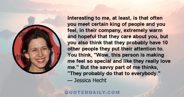 Interesting to me, at least, is that often you meet certain king of people and you feel, in their company, extremely warm and hopeful that they care about you, but you also think that they probably have 10 other people