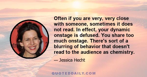 Often if you are very, very close with someone, sometimes it does not read. In effect, your dynamic onstage is defused. You share too much onstage. There's sort of a blurring of behavior that doesn't read to the