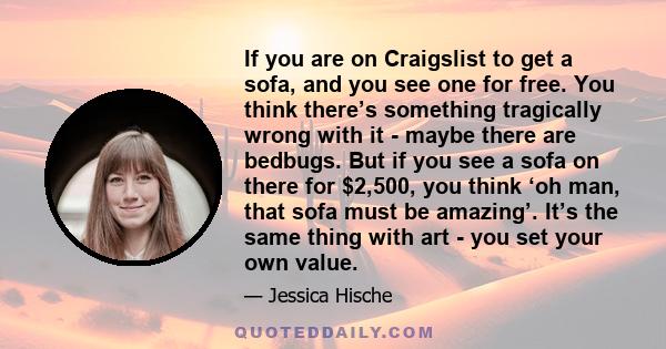 If you are on Craigslist to get a sofa, and you see one for free. You think there’s something tragically wrong with it - maybe there are bedbugs. But if you see a sofa on there for $2,500, you think ‘oh man, that sofa