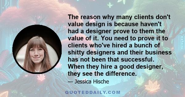 The reason why many clients don't value design is because haven't had a designer prove to them the value of it. You need to prove it to clients who've hired a bunch of shitty designers and their business has not been