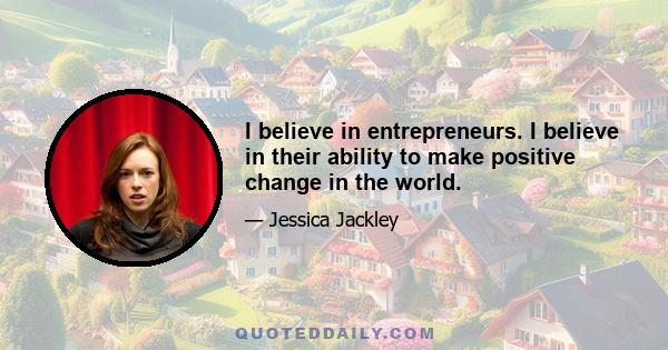 I believe in entrepreneurs. I believe in their ability to make positive change in the world.