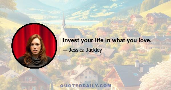 Invest your life in what you love.