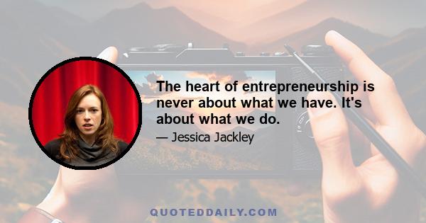 The heart of entrepreneurship is never about what we have. It's about what we do.