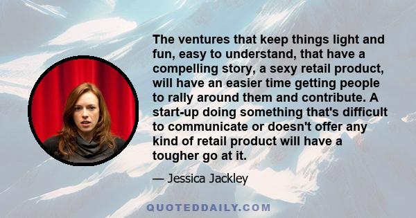 The ventures that keep things light and fun, easy to understand, that have a compelling story, a sexy retail product, will have an easier time getting people to rally around them and contribute. A start-up doing