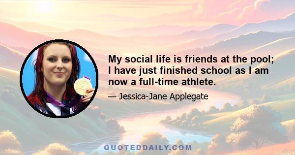 My social life is friends at the pool; I have just finished school as I am now a full-time athlete.