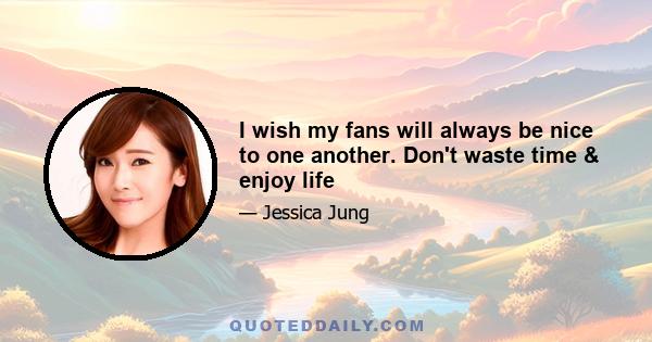 I wish my fans will always be nice to one another. Don't waste time & enjoy life