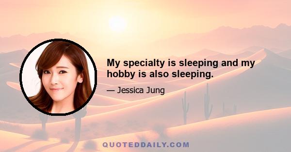 My specialty is sleeping and my hobby is also sleeping.