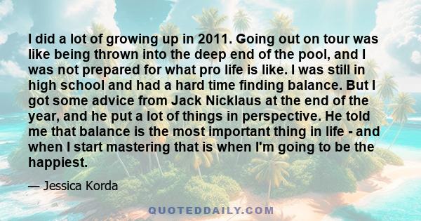 I did a lot of growing up in 2011. Going out on tour was like being thrown into the deep end of the pool, and I was not prepared for what pro life is like. I was still in high school and had a hard time finding balance. 