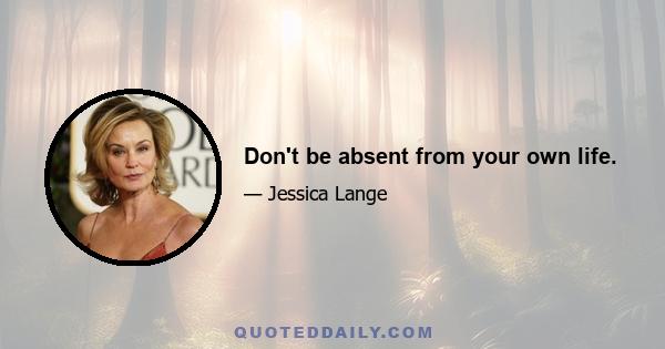 Don't be absent from your own life.