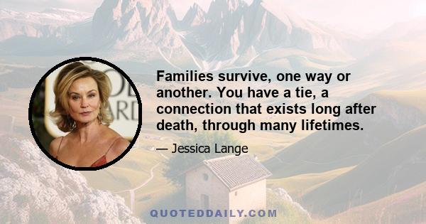 Families survive, one way or another. You have a tie, a connection that exists long after death, through many lifetimes.