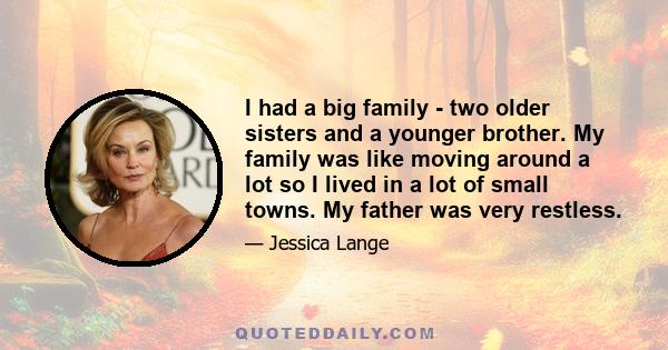 I had a big family - two older sisters and a younger brother. My family was like moving around a lot so I lived in a lot of small towns. My father was very restless.