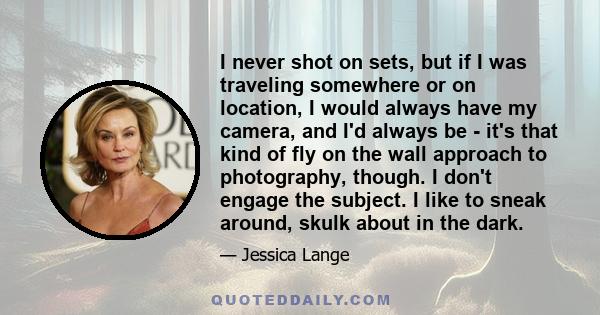 I never shot on sets, but if I was traveling somewhere or on location, I would always have my camera, and I'd always be - it's that kind of fly on the wall approach to photography, though. I don't engage the subject. I