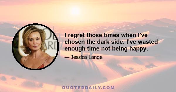 I regret those times when I've chosen the dark side. I've wasted enough time not being happy.