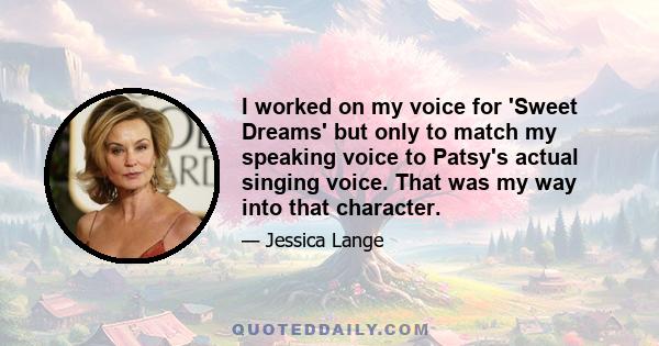 I worked on my voice for 'Sweet Dreams' but only to match my speaking voice to Patsy's actual singing voice. That was my way into that character.