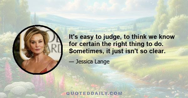 It's easy to judge, to think we know for certain the right thing to do. Sometimes, it just isn't so clear.