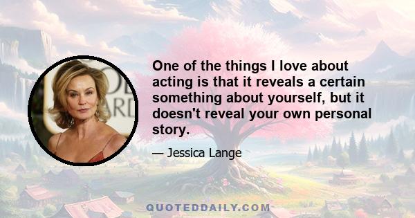 One of the things I love about acting is that it reveals a certain something about yourself, but it doesn't reveal your own personal story.