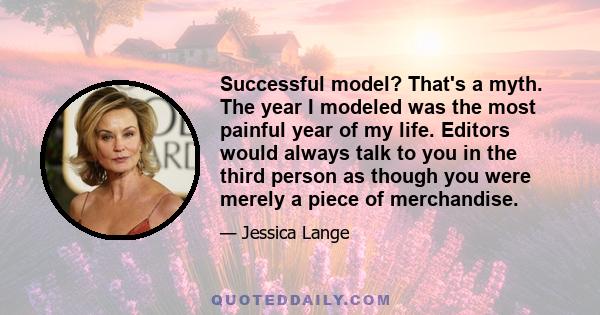 Successful model? That's a myth. The year I modeled was the most painful year of my life. Editors would always talk to you in the third person as though you were merely a piece of merchandise.