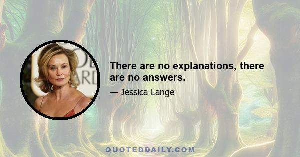 There are no explanations, there are no answers.