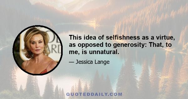 This idea of selfishness as a virtue, as opposed to generosity: That, to me, is unnatural.