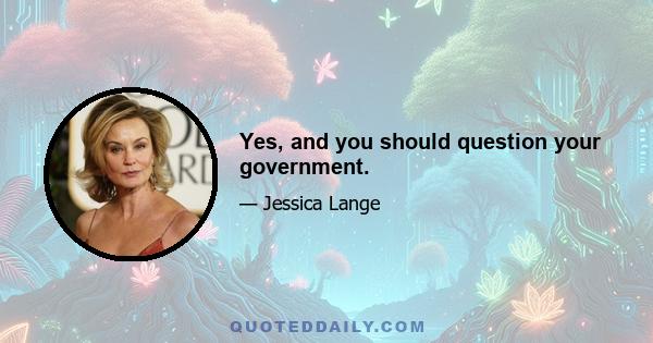 Yes, and you should question your government.