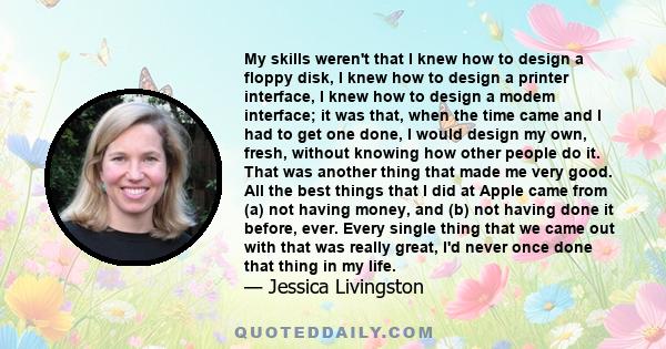 My skills weren't that I knew how to design a floppy disk, I knew how to design a printer interface, I knew how to design a modem interface; it was that, when the time came and I had to get one done, I would design my