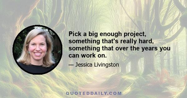 Pick a big enough project, something that's really hard, something that over the years you can work on.