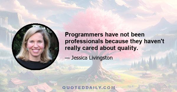 Programmers have not been professionals because they haven't really cared about quality.