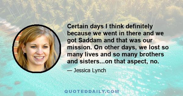 Certain days I think definitely because we went in there and we got Saddam and that was our mission. On other days, we lost so many lives and so many brothers and sisters...on that aspect, no.