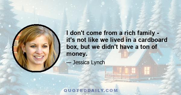 I don't come from a rich family - it's not like we lived in a cardboard box, but we didn't have a ton of money.