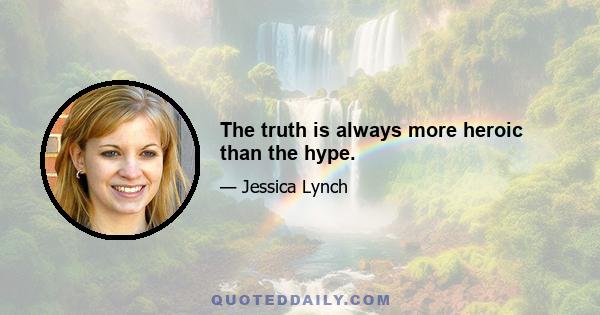 The truth is always more heroic than the hype.