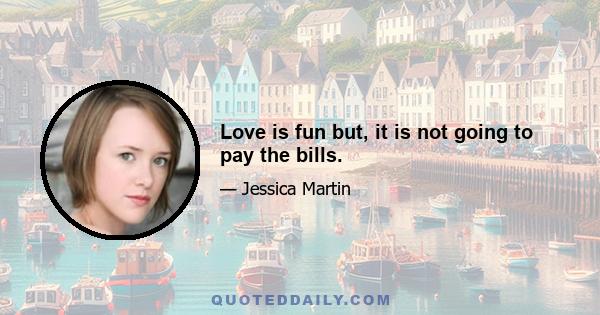 Love is fun but, it is not going to pay the bills.