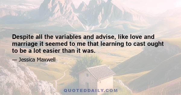 Despite all the variables and advise, like love and marriage it seemed to me that learning to cast ought to be a lot easier than it was.