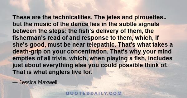 These are the technicalities. The jetes and pirouettes.. but the music of the dance lies in the subtle signals between the steps: the fish's delivery of them, the fisherman's read of and response to them, which, if