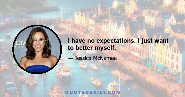 I have no expectations. I just want to better myself.