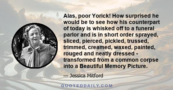 Alas, poor Yorick! How surprised he would be to see how his counterpart of today is whisked off to a funeral parlor and is in short order sprayed, sliced, pierced, pickled, trussed, trimmed, creamed, waxed, painted,