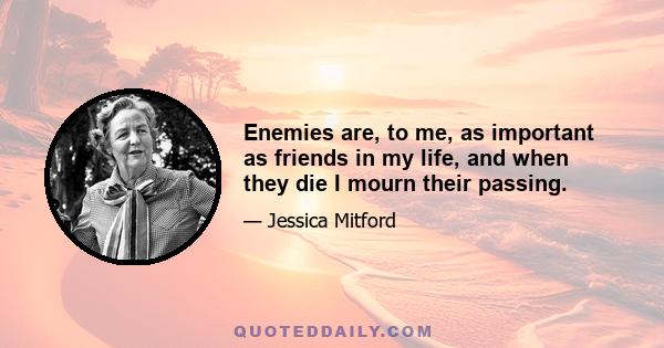 Enemies are, to me, as important as friends in my life, and when they die I mourn their passing.