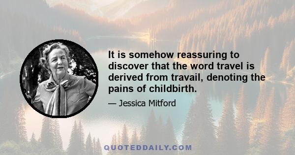 It is somehow reassuring to discover that the word travel is derived from travail, denoting the pains of childbirth.