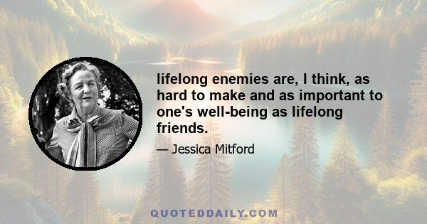 lifelong enemies are, I think, as hard to make and as important to one's well-being as lifelong friends.