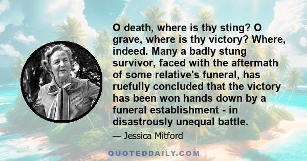 O death, where is thy sting? O grave, where is thy victory? Where, indeed. Many a badly stung survivor, faced with the aftermath of some relative's funeral, has ruefully concluded that the victory has been won hands