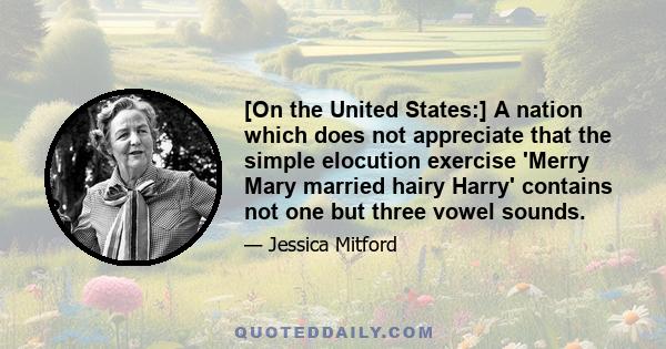 [On the United States:] A nation which does not appreciate that the simple elocution exercise 'Merry Mary married hairy Harry' contains not one but three vowel sounds.
