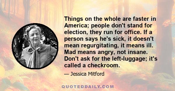 Things on the whole are faster in America; people don't stand for election, they run for office. If a person says he's sick, it doesn't mean regurgitating, it means ill. Mad means angry, not insane. Don't ask for the