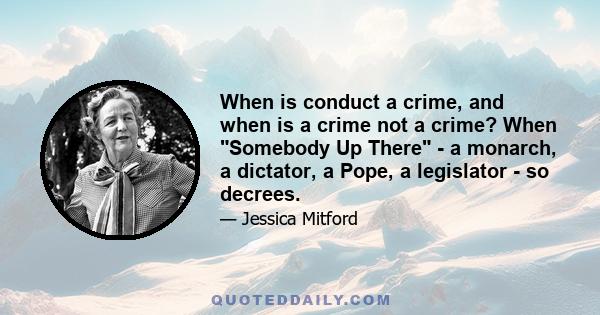 When is conduct a crime, and when is a crime not a crime? When Somebody Up There - a monarch, a dictator, a Pope, a legislator - so decrees.