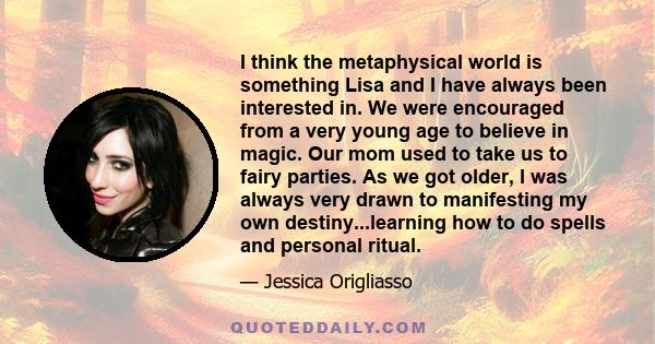 I think the metaphysical world is something Lisa and I have always been interested in. We were encouraged from a very young age to believe in magic. Our mom used to take us to fairy parties. As we got older, I was