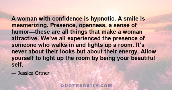 A woman with confidence is hypnotic. A smile is mesmerizing. Presence, openness, a sense of humor—these are all things that make a woman attractive. We’ve all experienced the presence of someone who walks in and lights