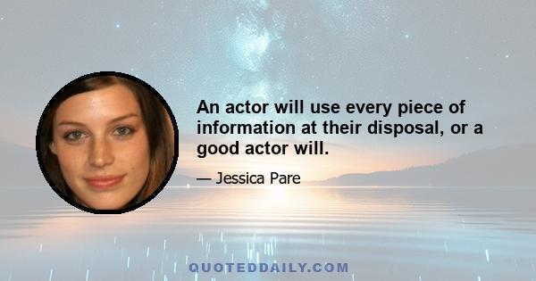 An actor will use every piece of information at their disposal, or a good actor will.