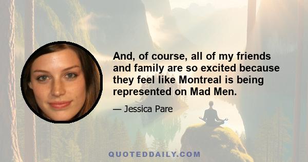 And, of course, all of my friends and family are so excited because they feel like Montreal is being represented on Mad Men.