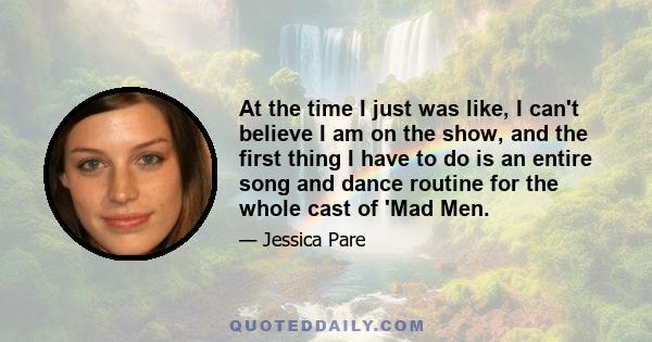 At the time I just was like, I can't believe I am on the show, and the first thing I have to do is an entire song and dance routine for the whole cast of 'Mad Men.