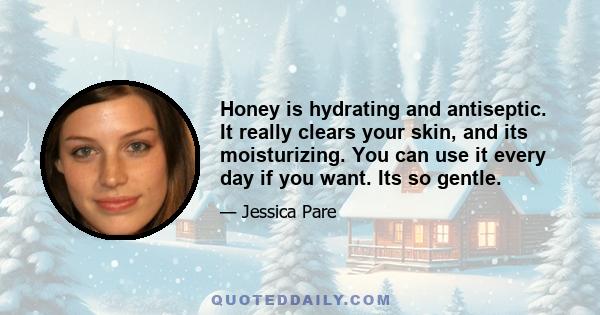 Honey is hydrating and antiseptic. It really clears your skin, and its moisturizing. You can use it every day if you want. Its so gentle.