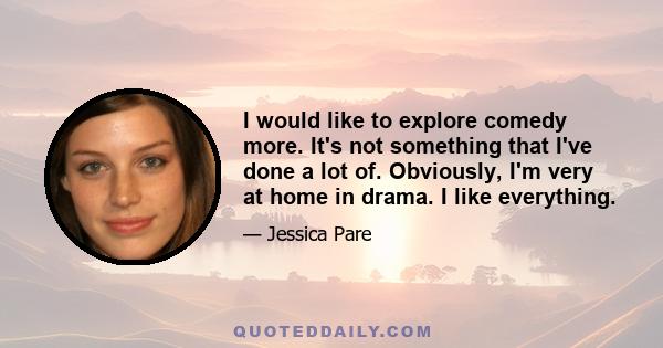 I would like to explore comedy more. It's not something that I've done a lot of. Obviously, I'm very at home in drama. I like everything.