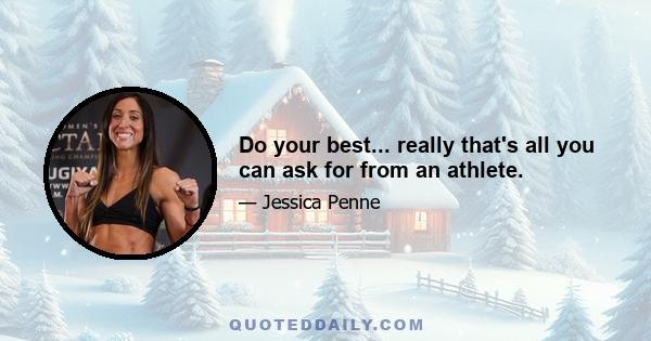 Do your best... really that's all you can ask for from an athlete.